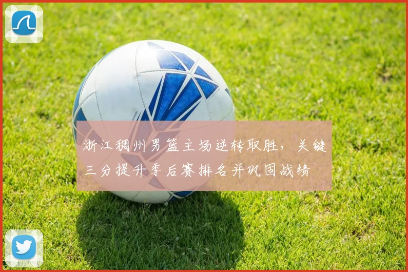 浙江稠州男篮主场逆转取胜，关键三分提升季后赛排名并巩固战绩