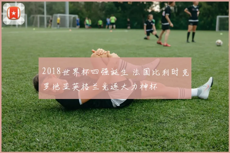 2018世界杯四强诞生 法国比利时克罗地亚英格兰竞逐大力神杯