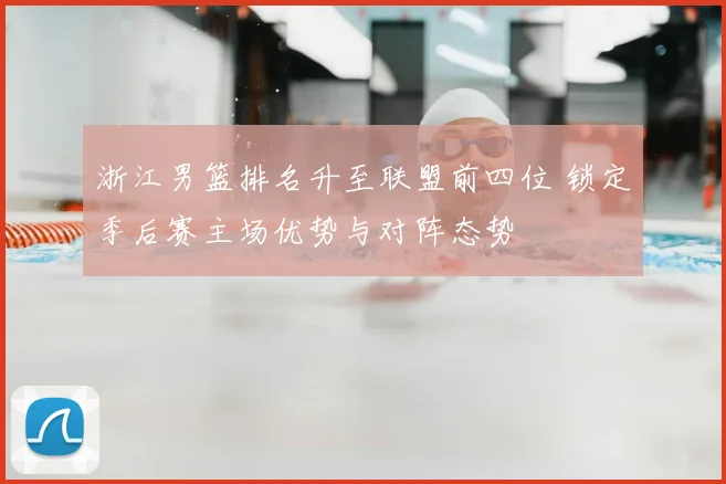 浙江男篮排名升至联盟前四位 锁定季后赛主场优势与对阵态势