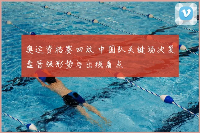 奥运资格赛回放 中国队关键场次复盘晋级形势与出线看点