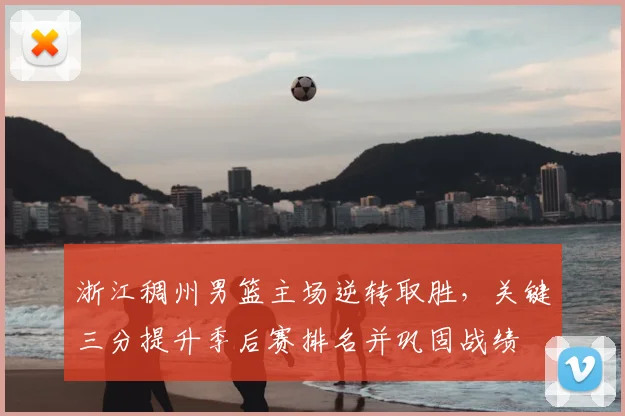 浙江稠州男篮主场逆转取胜，关键三分提升季后赛排名并巩固战绩
