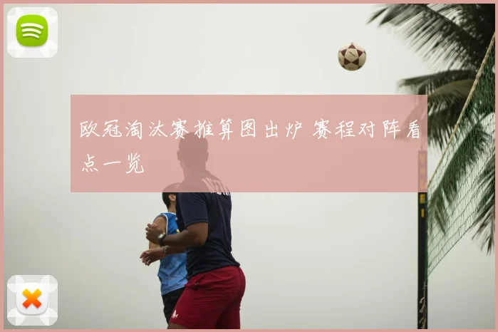 欧冠淘汰赛推算图出炉 赛程对阵看点一览
