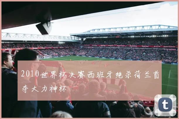 2010世界杯决赛西班牙绝杀荷兰首夺大力神杯