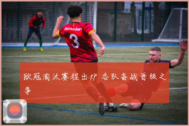 欧冠淘汰赛程出炉 各队备战晋级之争