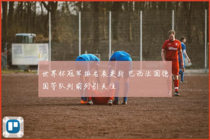 世界杯冠军排名表更新 巴西法国德国等队列前列引关注