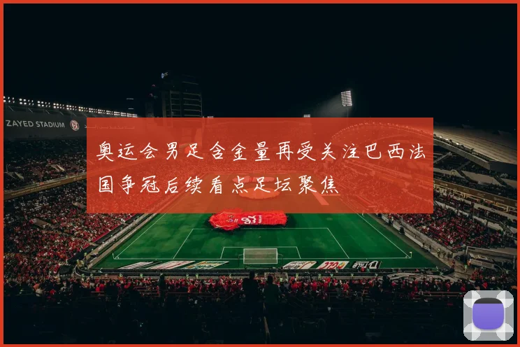 奥运会男足含金量再受关注巴西法国争冠后续看点足坛聚焦