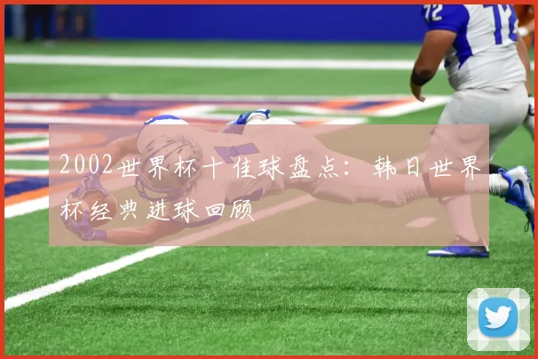 2002世界杯十佳球盘点:韩日世界杯经典进球回顾