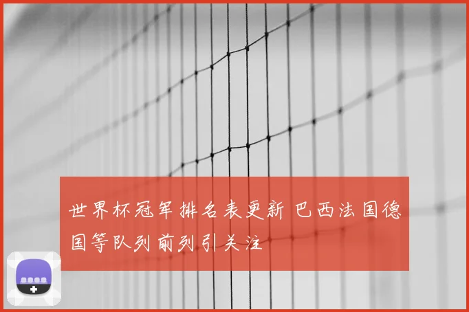 世界杯冠军排名表更新 巴西法国德国等队列前列引关注