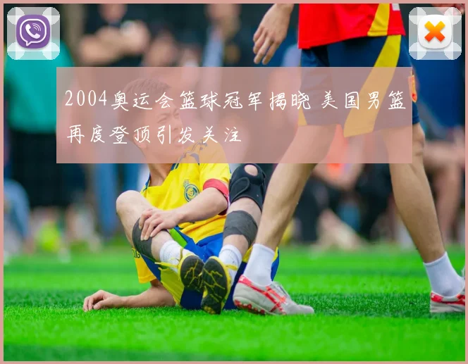 2004奥运会篮球冠军揭晓 美国男篮再度登顶引发关注