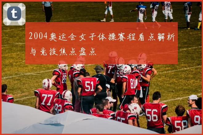 2004奥运会女子体操赛程看点解析与竞技焦点盘点