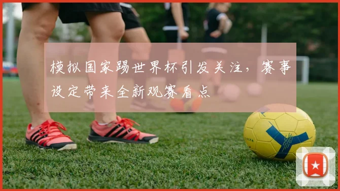 模拟国家踢世界杯引发关注，赛事设定带来全新观赛看点