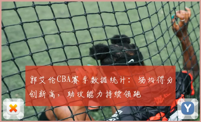 郭艾伦CBA赛季数据统计：场均得分创新高，助攻能力持续领跑