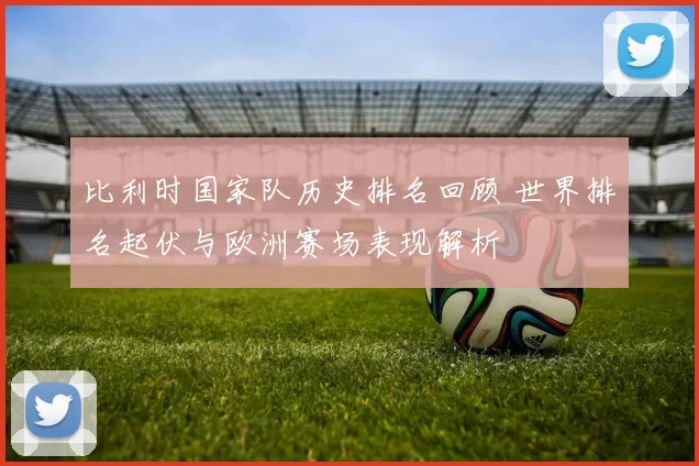 比利时国家队历史排名回顾 世界排名起伏与欧洲赛场表现解析