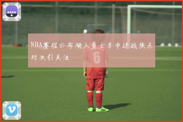 NBA赛程公布湖人勇士季中连战焦点对决引关注