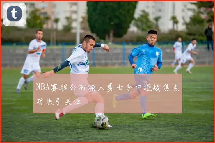 NBA赛程公布湖人勇士季中连战焦点对决引关注