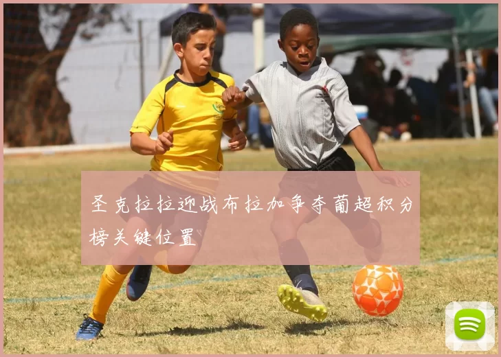 圣克拉拉迎战布拉加争夺葡超积分榜关键位置