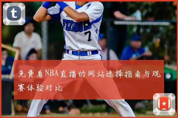 免费看NBA直播的网站选择指南与观赛体验对比