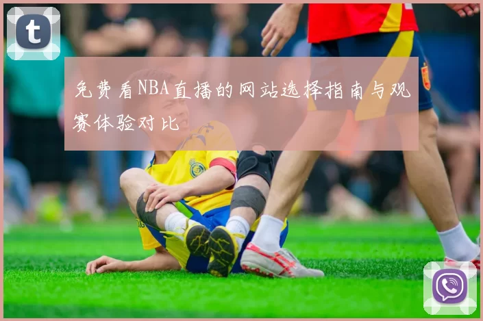 免费看NBA直播的网站选择指南与观赛体验对比