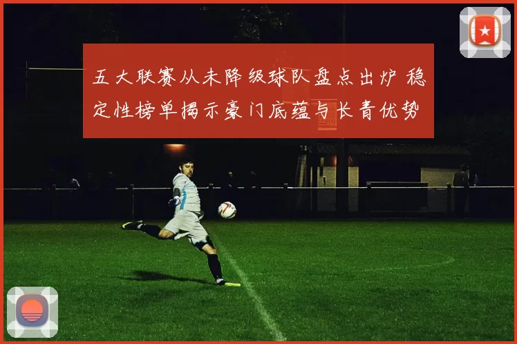 五大联赛从未降级球队盘点出炉 稳定性榜单揭示豪门底蕴与长青优势