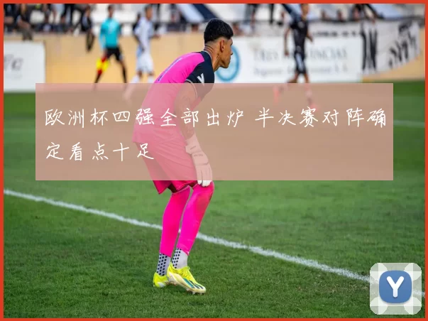 欧洲杯四强全部出炉 半决赛对阵确定看点十足