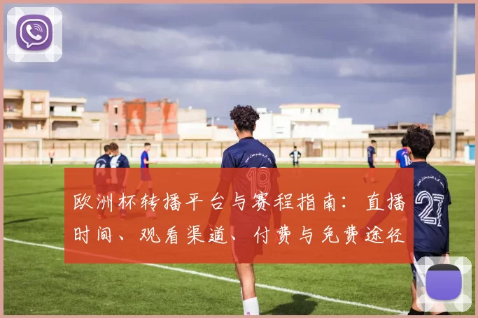 欧洲杯转播平台与赛程指南：直播时间、观看渠道、付费与免费途径解析