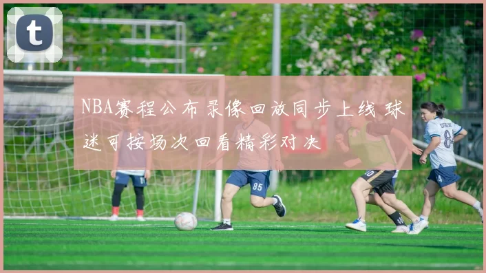 NBA赛程公布录像回放同步上线 球迷可按场次回看精彩对决