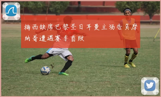 梅西缺席巴黎圣日耳曼主场告负摩纳哥遭遇赛季首败