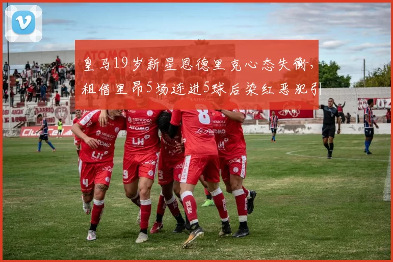 皇马19岁新星恩德里克心态失衡，租借里昂5场连进5球后染红恶犯引发争议_比赛_严重犯规_塔比布