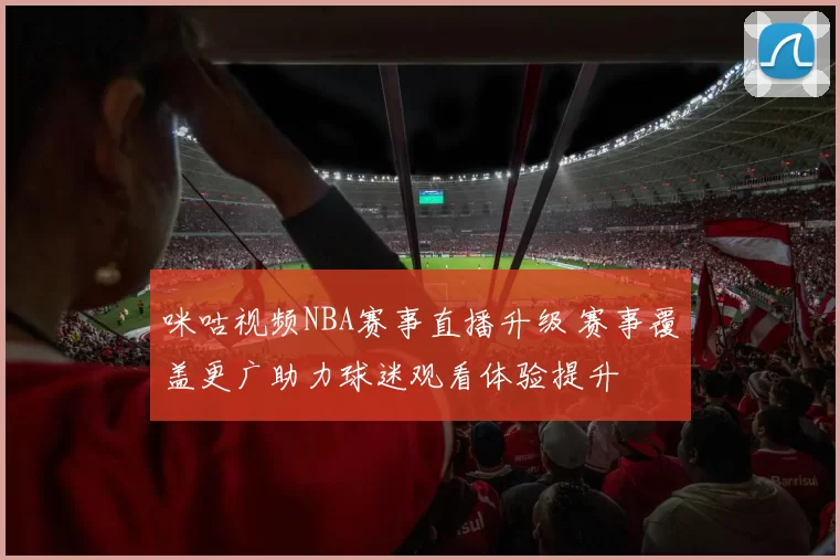 咪咕视频NBA赛事直播升级 赛事覆盖更广助力球迷观看体验提升