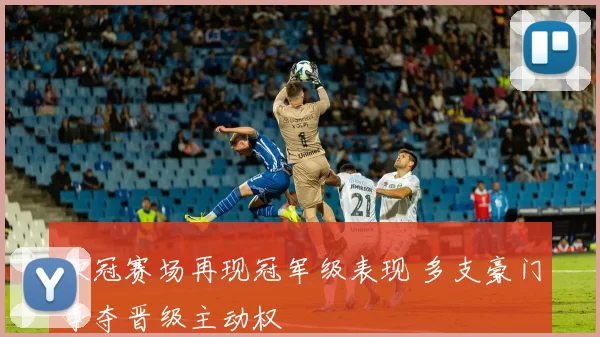 欧冠赛场再现冠军级表现 多支豪门争夺晋级主动权