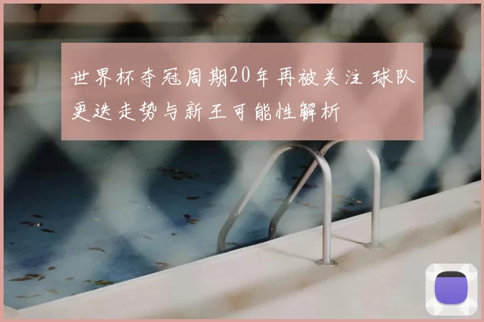 世界杯夺冠周期20年再被关注 球队更迭走势与新王可能性解析