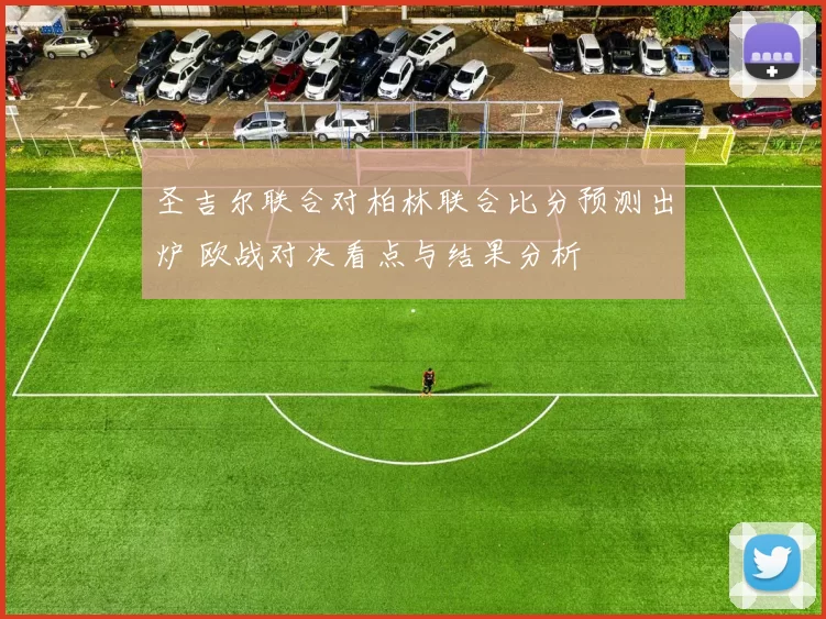 圣吉尔联合对柏林联合比分预测出炉 欧战对决看点与结果分析
