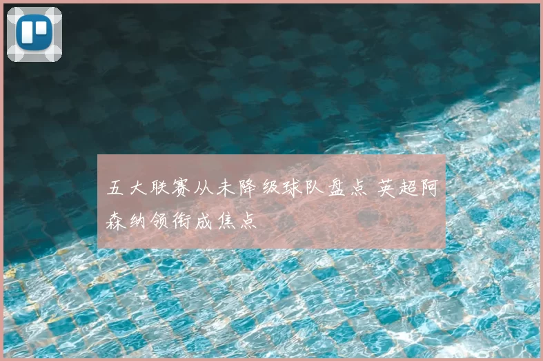 五大联赛从未降级球队盘点 英超阿森纳领衔成焦点