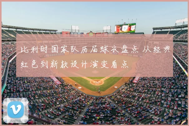 比利时国家队历届球衣盘点 从经典红色到新款设计演变看点