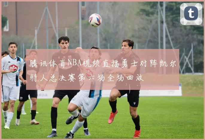 腾讯体育NBA视频直播勇士对阵凯尔特人总决赛第六场全场回放