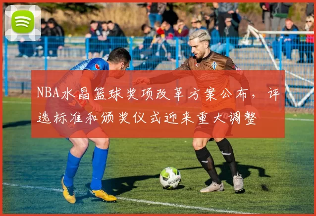NBA水晶篮球奖项改革方案公布，评选标准和颁奖仪式迎来重大调整