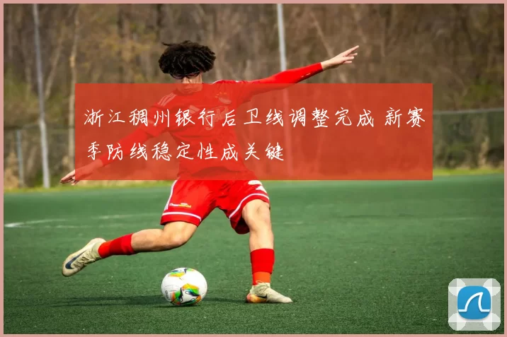 浙江稠州银行后卫线调整完成 新赛季防线稳定性成关键