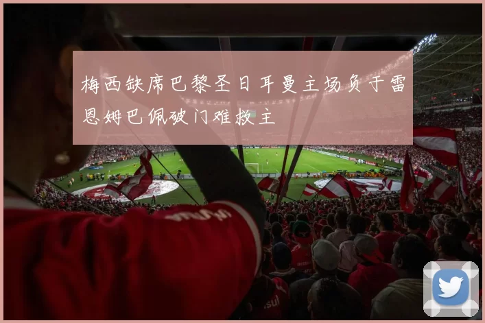 梅西缺席巴黎圣日耳曼主场负于雷恩姆巴佩破门难救主