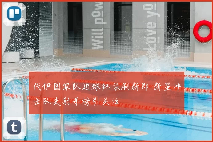 代伊国家队进球纪录刷新即 新星冲击队史射手榜引关注