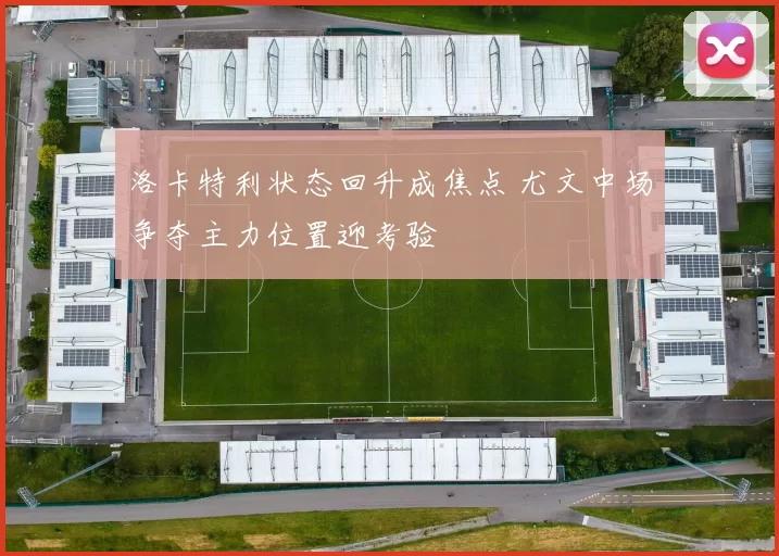 洛卡特利状态回升成焦点 尤文中场争夺主力位置迎考验