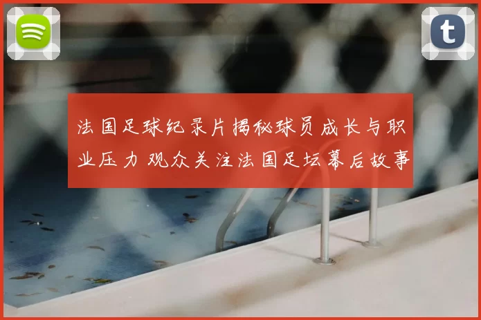 法国足球纪录片揭秘球员成长与职业压力 观众关注法国足坛幕后故事