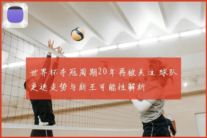 世界杯夺冠周期20年再被关注 球队更迭走势与新王可能性解析