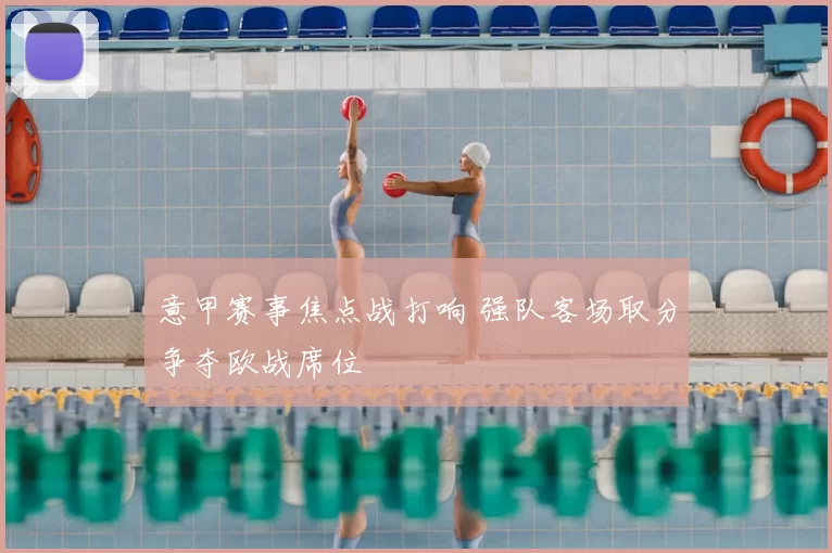 意甲赛事焦点战打响 强队客场取分争夺欧战席位