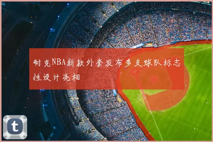 耐克NBA新款外套发布多支球队标志性设计亮相