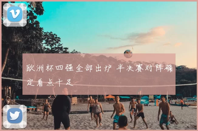 欧洲杯四强全部出炉 半决赛对阵确定看点十足