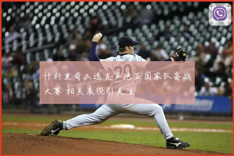 什科里奇入选克罗地亚国家队备战大赛 相关表现引关注