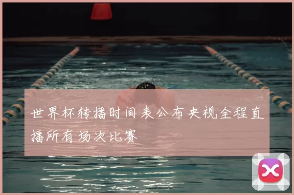 世界杯转播时间表公布央视全程直播所有场次比赛