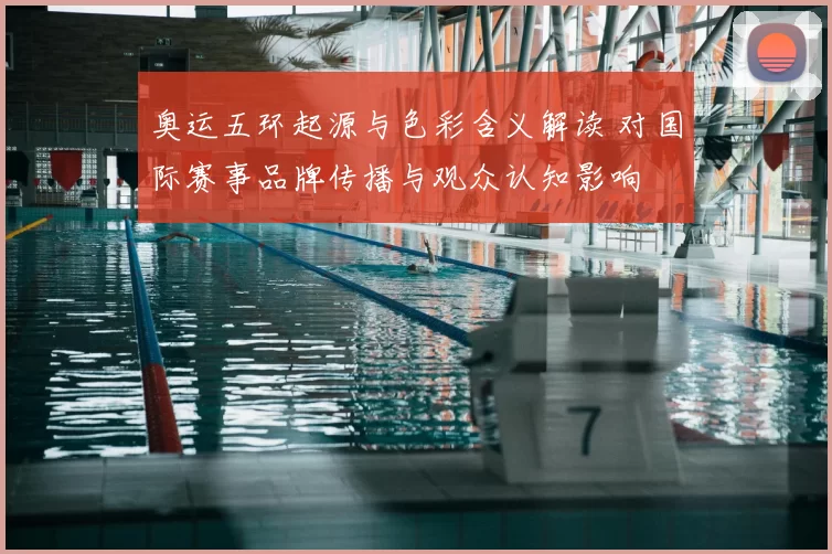 奥运五环起源与色彩含义解读 对国际赛事品牌传播与观众认知影响