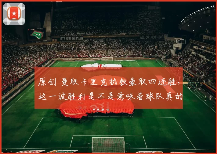 原创 曼联卡里克执教豪取四连胜，这一波胜利是不是意味着球队真的开始复苏？