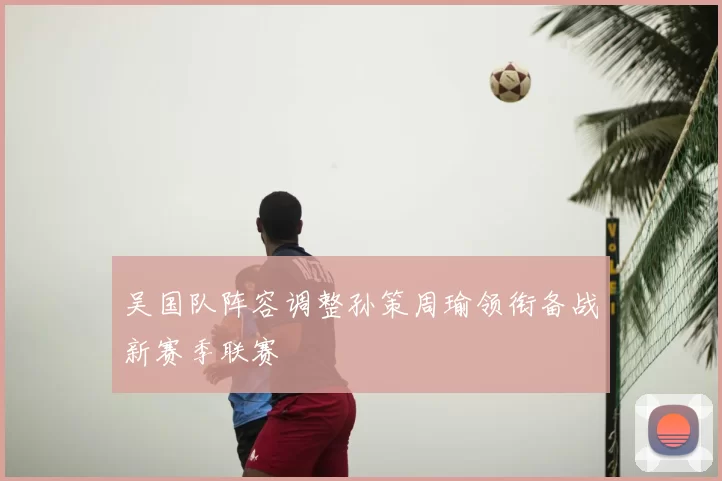 吴国队阵容调整孙策周瑜领衔备战新赛季联赛